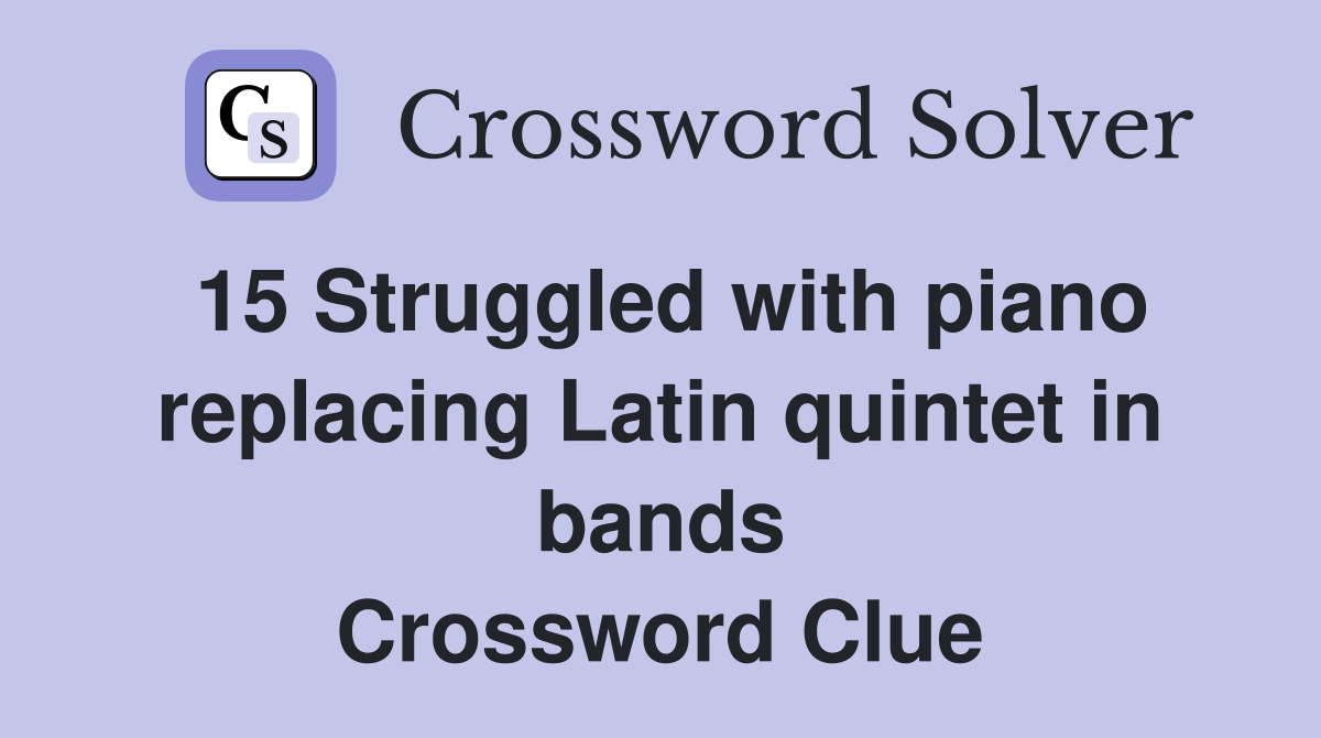 15 Struggled with piano replacing Latin quintet in bands Crossword